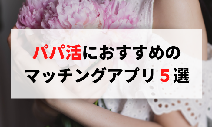 女性が無料で使える安全なパパ活アプリ３つと稼ぐためのコツを紹介